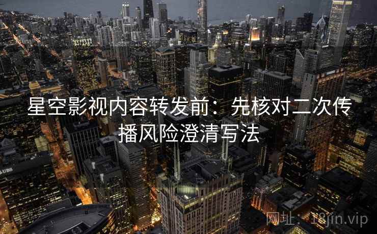 星空影视内容转发前:先核对二次传播风险澄清写法 星空影视内容转发前:先核对二次传播风险澄清写法
