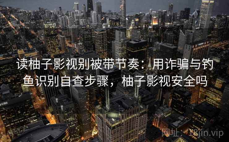 读柚子影视别被带节奏:用诈骗与钓鱼识别自查步骤,柚子影视安全吗 读柚子影视别被带节奏:用诈骗与钓鱼识别自查步骤,柚子影视安全吗