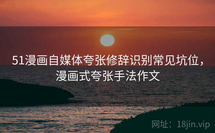 51漫画自媒体夸张修辞识别常见坑位，漫画式夸张手法作文