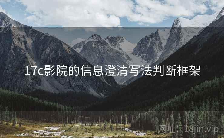 17c影院的信息澄清写法判断框架 17c影院的信息澄清写法判断框架