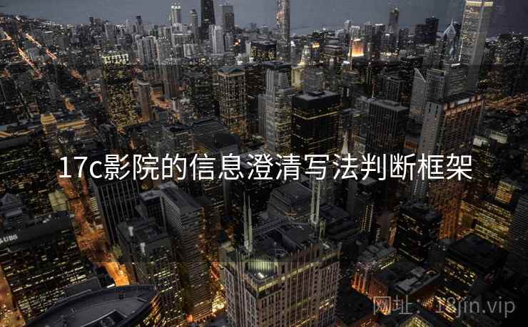 17c影院的信息澄清写法判断框架