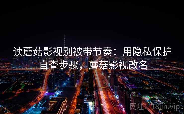 读蘑菇影视别被带节奏：用隐私保护自查步骤，蘑菇影视改名