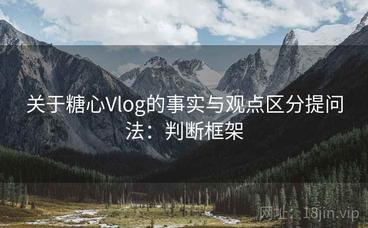 关于糖心Vlog的事实与观点区分提问法：判断框架