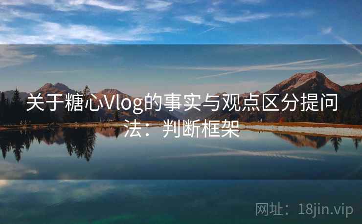 关于糖心Vlog的事实与观点区分提问法：判断框架