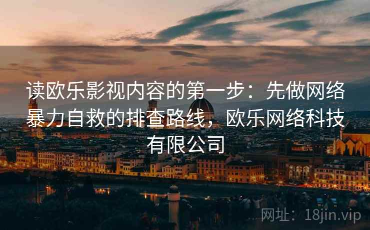 读欧乐影视内容的第一步：先做网络暴力自救的排查路线，欧乐网络科技有限公司