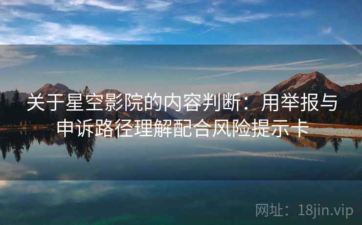 关于星空影院的内容判断：用举报与申诉路径理解配合风险提示卡