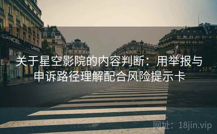 关于星空影院的内容判断:用举报与申诉路径理解配合风险提示卡 关于星空影院的内容判断:用举报与申诉路径理解配合风险提示卡