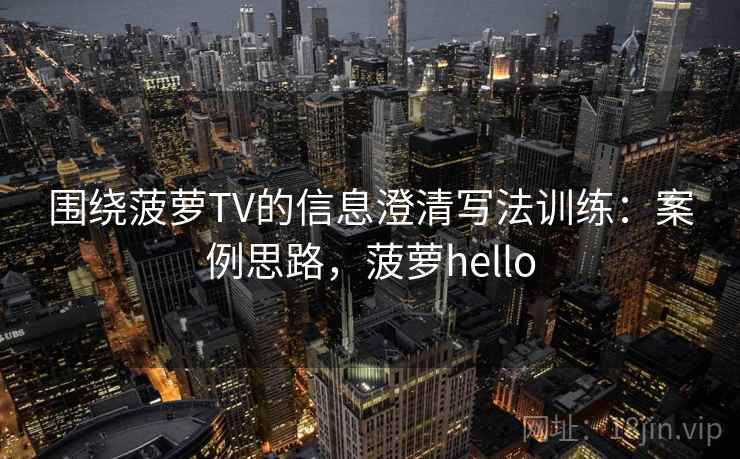 围绕菠萝TV的信息澄清写法训练：案例思路，菠萝hello