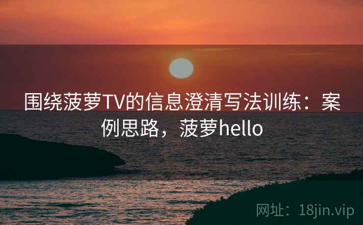 围绕菠萝TV的信息澄清写法训练:案例思路,菠萝hello 围绕菠萝TV的信息澄清写法训练:案例思路,菠萝hello