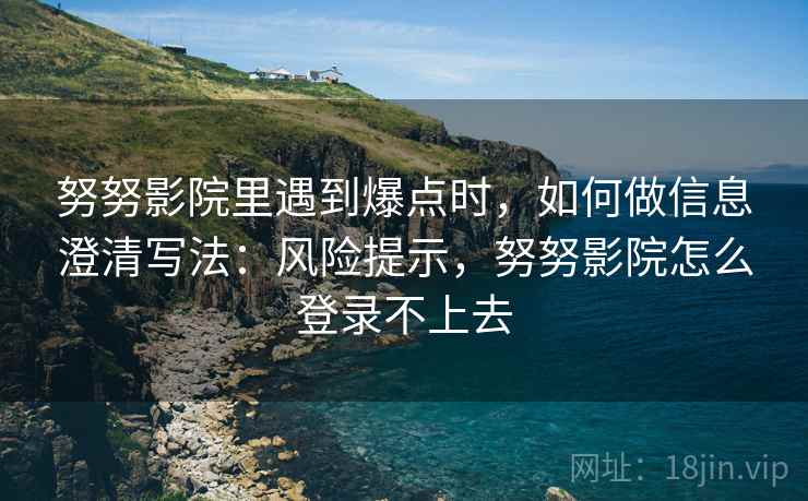 努努影院里遇到爆点时,如何做信息澄清写法:风险提示,努努影院怎么登录不上去 努努影院里遇到爆点时,如何做信息澄清写法:风险提示,努努影院怎么登录不上去