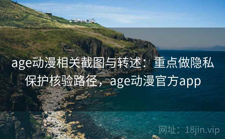 age动漫相关截图与转述:重点做隐私保护核验路径,age动漫官方app age动漫相关截图与转述:重点做隐私保护核验路径,age动漫官方app