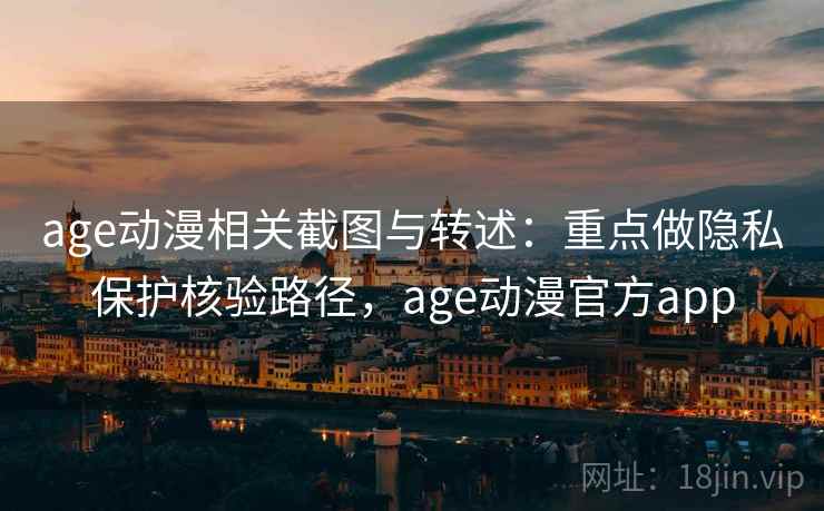 age动漫相关截图与转述：重点做隐私保护核验路径，age动漫官方app