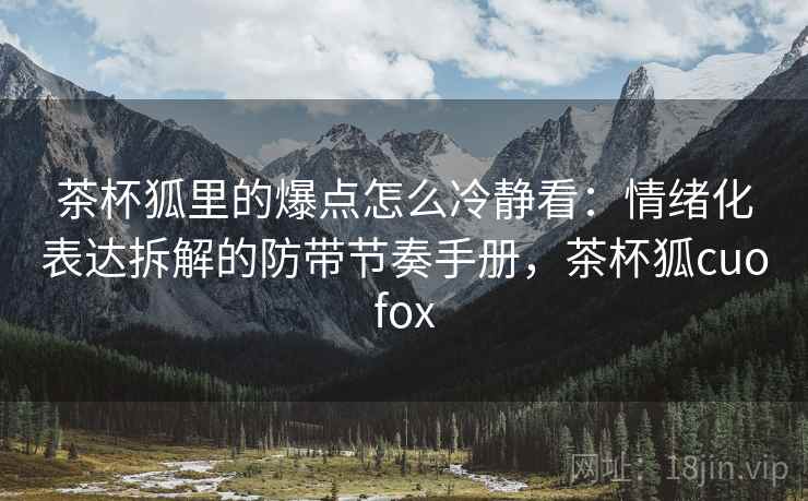 茶杯狐里的爆点怎么冷静看:情绪化表达拆解的防带节奏手册,茶杯狐cuofox 茶杯狐里的爆点怎么冷静看:情绪化表达拆解的防带节奏手册,茶杯狐cuofox