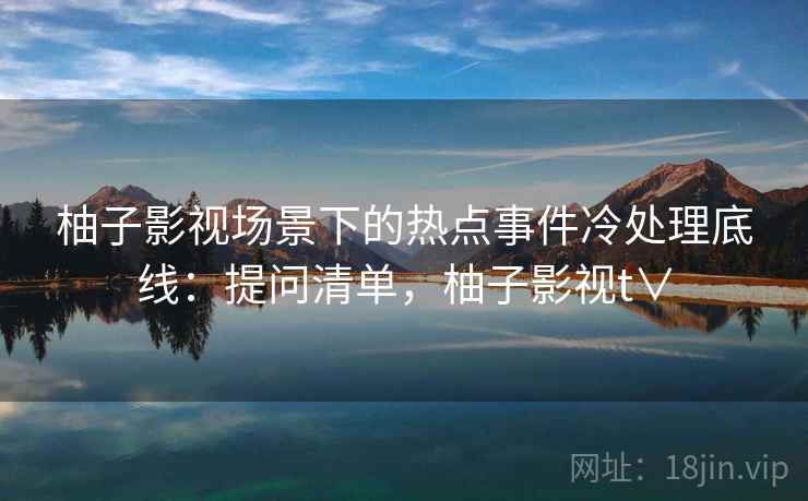 柚子影视场景下的热点事件冷处理底线：提问清单，柚子影视t∨