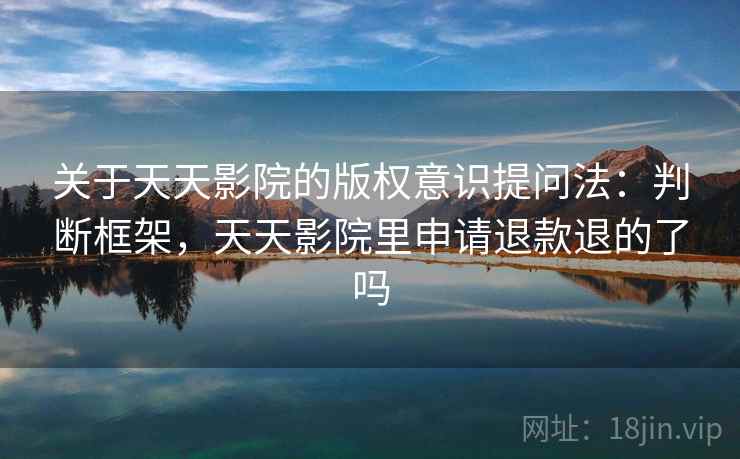 关于天天影院的版权意识提问法：判断框架，天天影院里申请退款退的了吗