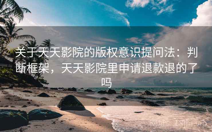 关于天天影院的版权意识提问法：判断框架，天天影院里申请退款退的了吗