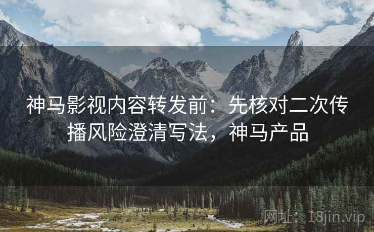 神马影视内容转发前:先核对二次传播风险澄清写法,神马产品 神马影视内容转发前:先核对二次传播风险澄清写法,神马产品
