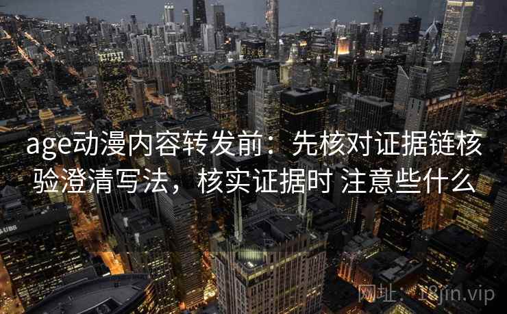 age动漫内容转发前:先核对证据链核验澄清写法,核实证据时 注意些什么 age动漫内容转发前:先核对证据链核验澄清写法,核实证据时 注意些什么