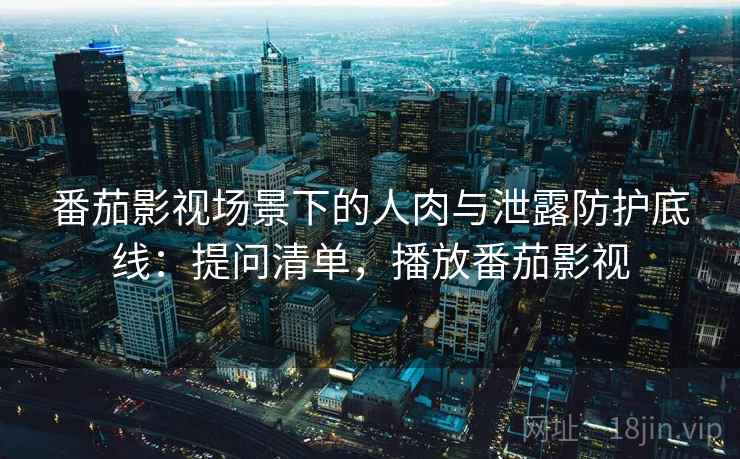 番茄影视场景下的人肉与泄露防护底线:提问清单,播放番茄影视 番茄影视场景下的人肉与泄露防护底线:提问清单,播放番茄影视