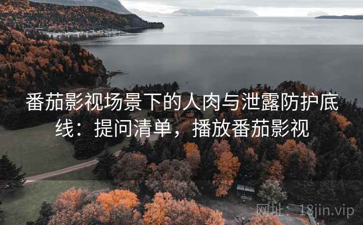 番茄影视场景下的人肉与泄露防护底线：提问清单，播放番茄影视