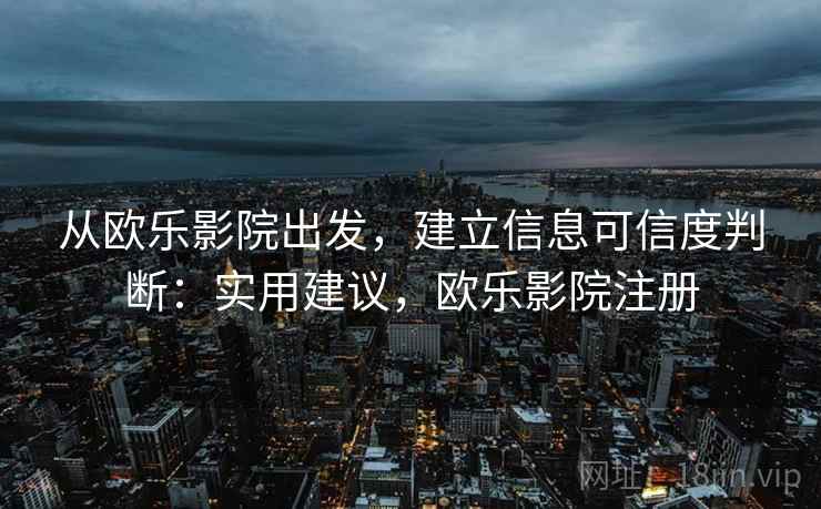 从欧乐影院出发，建立信息可信度判断：实用建议，欧乐影院注册