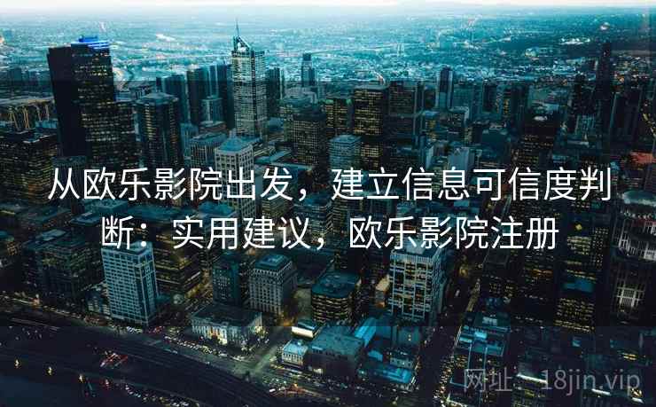从欧乐影院出发,建立信息可信度判断:实用建议,欧乐影院注册 从欧乐影院出发,建立信息可信度判断:实用建议,欧乐影院注册