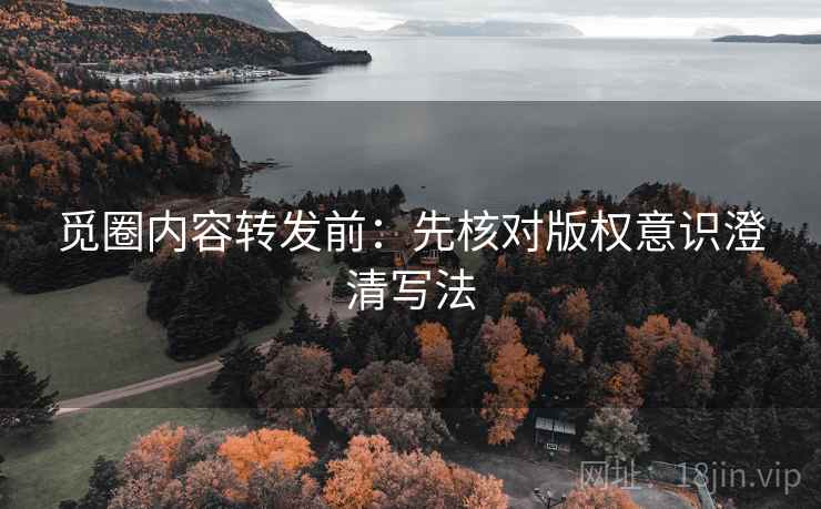 觅圈内容转发前：先核对版权意识澄清写法
