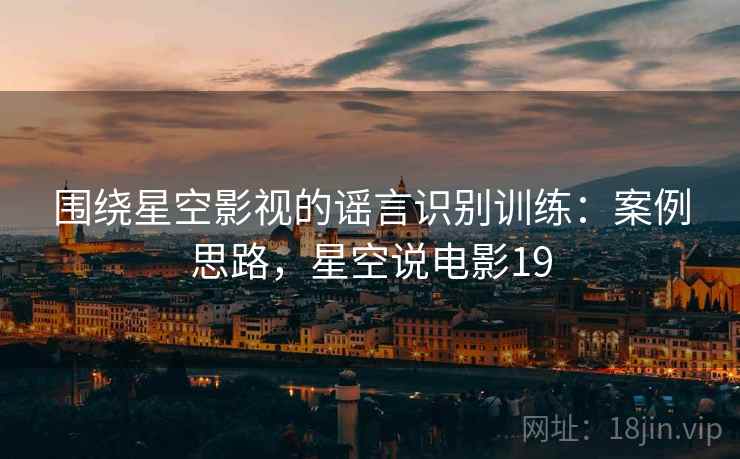围绕星空影视的谣言识别训练：案例思路，星空说电影19