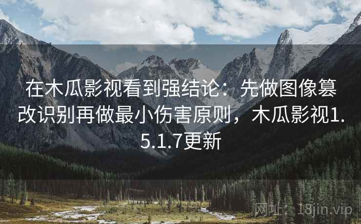 在木瓜影视看到强结论：先做图像篡改识别再做最小伤害原则，木瓜影视1.5.1.7更新
