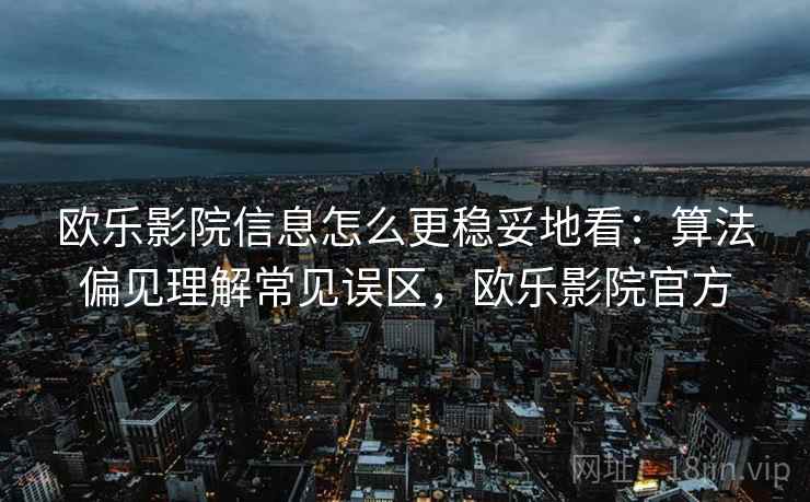 欧乐影院信息怎么更稳妥地看：算法偏见理解常见误区，欧乐影院官方