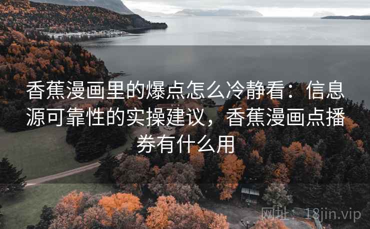 香蕉漫画里的爆点怎么冷静看：信息源可靠性的实操建议，香蕉漫画点播券有什么用
