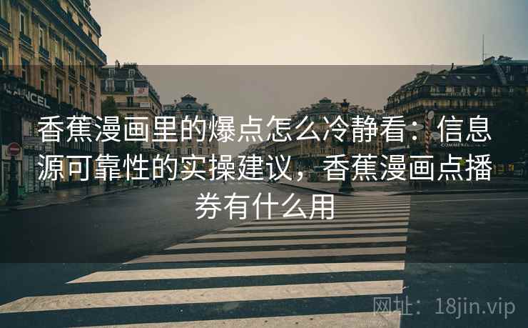 香蕉漫画里的爆点怎么冷静看：信息源可靠性的实操建议，香蕉漫画点播券有什么用