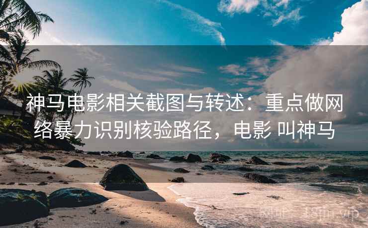 神马电影相关截图与转述:重点做网络暴力识别核验路径,电影 叫神马 神马电影相关截图与转述:重点做网络暴力识别核验路径,电影 叫神马