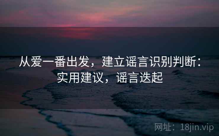 从爱一番出发，建立谣言识别判断：实用建议，谣言迭起
