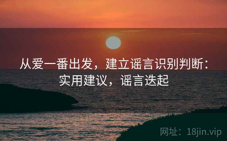 从爱一番出发,建立谣言识别判断:实用建议,谣言迭起 从爱一番出发,建立谣言识别判断:实用建议,谣言迭起