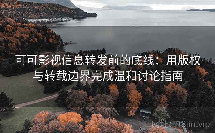 可可影视信息转发前的底线:用版权与转载边界完成温和讨论指南 可可影视信息转发前的底线:用版权与转载边界完成温和讨论指南