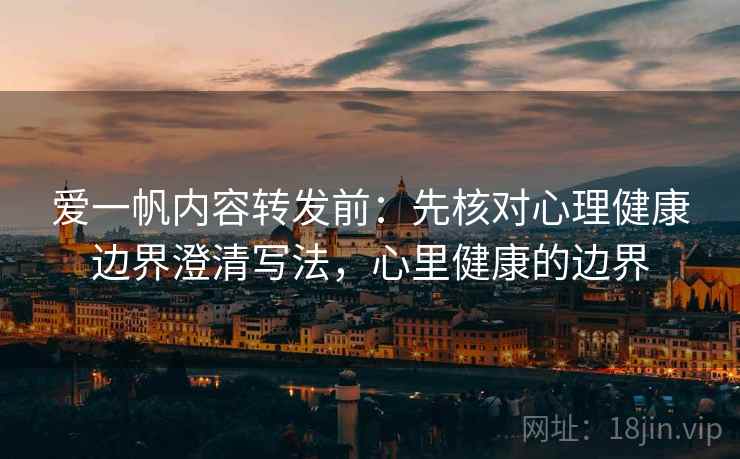 爱一帆内容转发前:先核对心理健康边界澄清写法,心里健康的边界 爱一帆内容转发前:先核对心理健康边界澄清写法,心里健康的边界