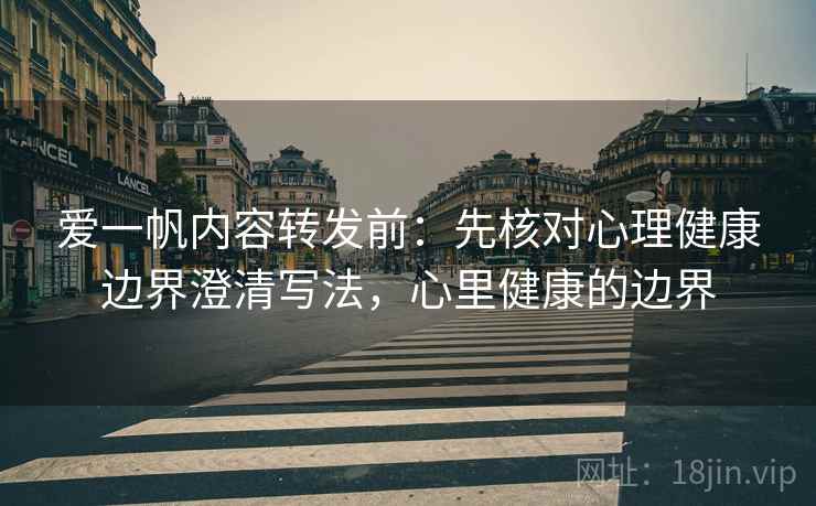 爱一帆内容转发前：先核对心理健康边界澄清写法，心里健康的边界