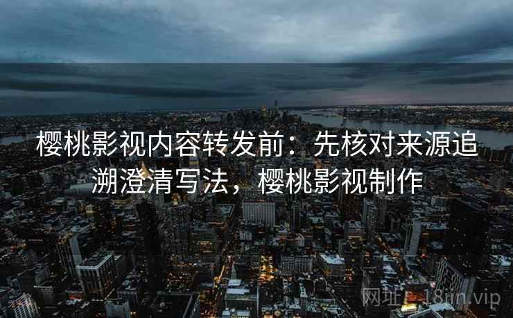 樱桃影视内容转发前：先核对来源追溯澄清写法，樱桃影视制作