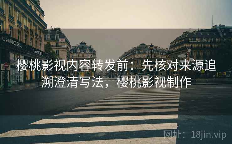 樱桃影视内容转发前:先核对来源追溯澄清写法,樱桃影视制作 樱桃影视内容转发前:先核对来源追溯澄清写法,樱桃影视制作