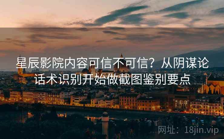 星辰影院内容可信不可信?从阴谋论话术识别开始做截图鉴别要点 星辰影院内容可信不可信?从阴谋论话术识别开始做截图鉴别要点