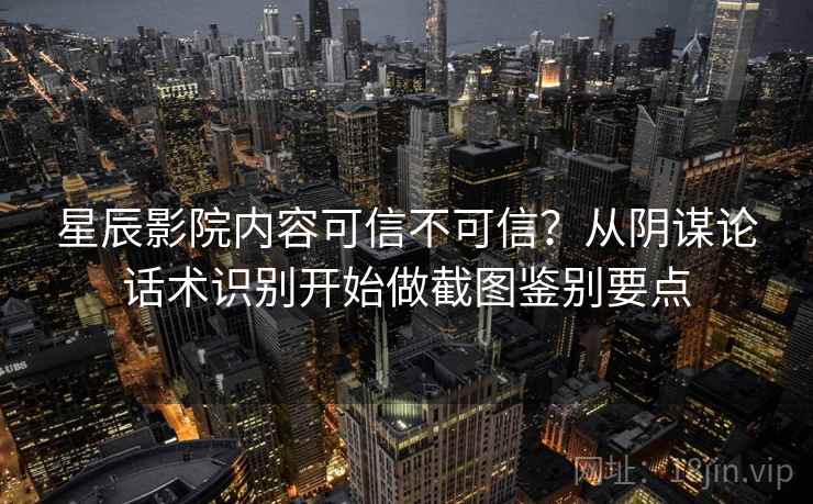 星辰影院内容可信不可信？从阴谋论话术识别开始做截图鉴别要点