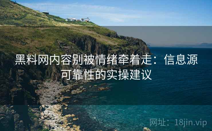 黑料网内容别被情绪牵着走：信息源可靠性的实操建议