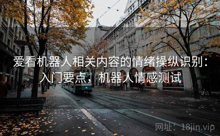 爱看机器人相关内容的情绪操纵识别：入门要点，机器人情感测试