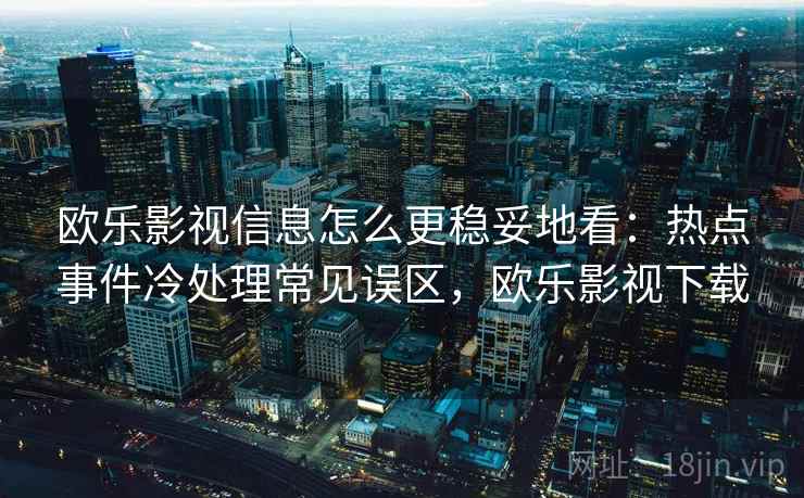 欧乐影视信息怎么更稳妥地看：热点事件冷处理常见误区，欧乐影视下载
