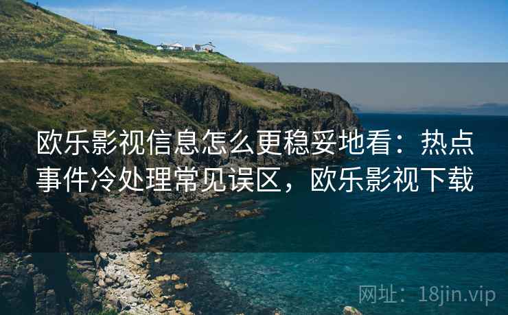 欧乐影视信息怎么更稳妥地看:热点事件冷处理常见误区,欧乐影视下载 欧乐影视信息怎么更稳妥地看:热点事件冷处理常见误区,欧乐影视下载