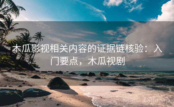 木瓜影视相关内容的证据链核验：入门要点，木瓜视剧