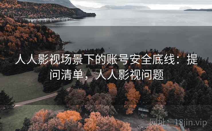 人人影视场景下的账号安全底线：提问清单，人人影视问题