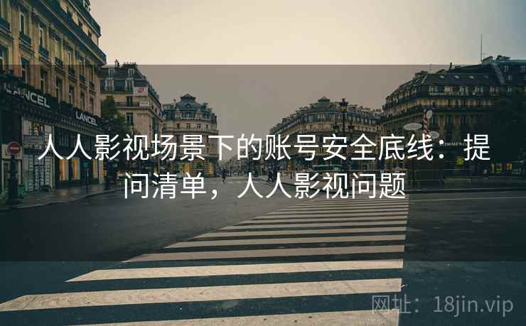 人人影视场景下的账号安全底线:提问清单,人人影视问题 人人影视场景下的账号安全底线:提问清单,人人影视问题