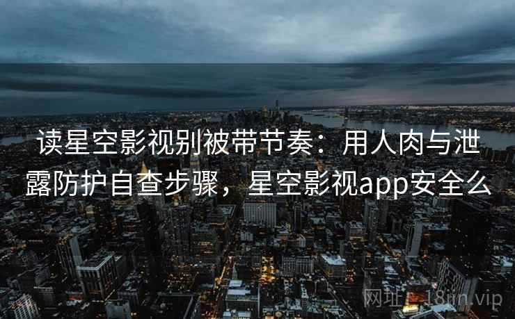 读星空影视别被带节奏:用人肉与泄露防护自查步骤,星空影视app安全么 读星空影视别被带节奏:用人肉与泄露防护自查步骤,星空影视app安全么